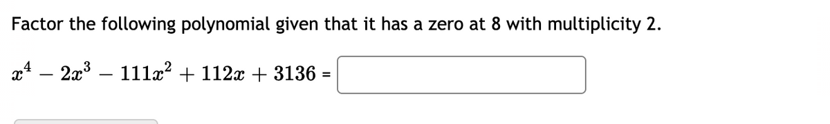 Factor the following polynomial given that it has a zero at 8 with multiplicity 2.
x4 – 2x3 – 111æ² + 112x + 3136 =
