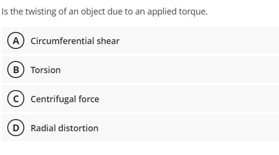 Is the twisting of an object due to an applied torque.
A) Circumferential shear
B Torsion
C Centrifugal force
D) Radial distortion

