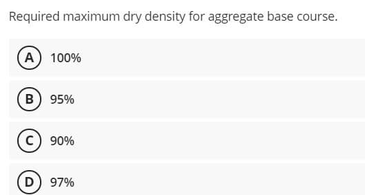 Required maximum dry density for aggregate base course.
A 100%
B) 95%
c) 90%
D) 97%
