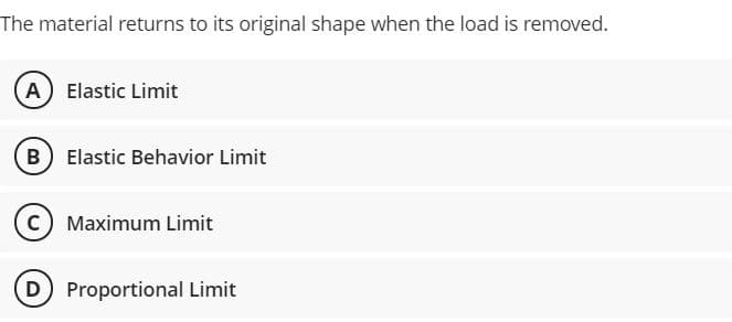 The material returns to its original shape when the load is removed.
(A Elastic Limit
B Elastic Behavior Limit
c) Maximum Limit
D
D Proportional Limit
