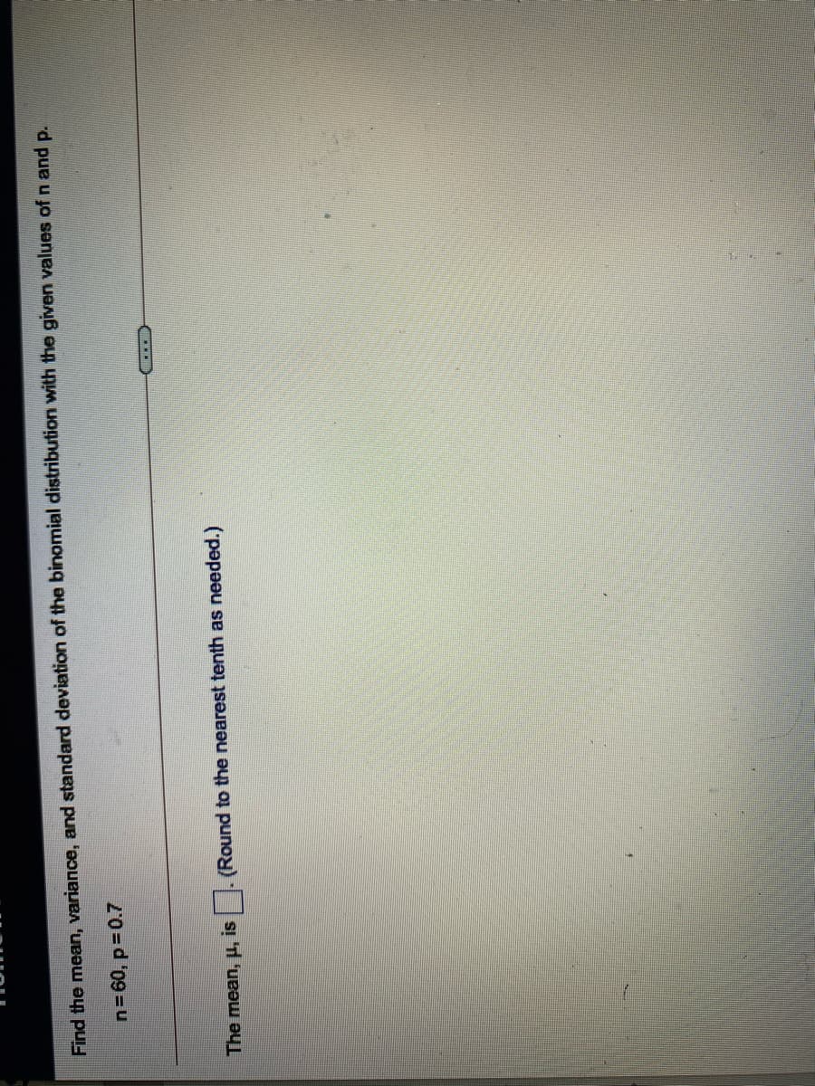 Find the mean, variance, and standard deviation of the binomial distribution with the given values of n and p.
n= 60, p 0.7
The mean, H, is
(Round to the nearest tenth as needed.)
