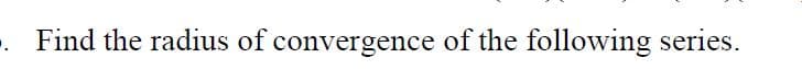 -. Find the radius of convergence of the following series.
