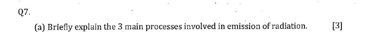 Q7.
(a) Briefly explain the 3 main processes involved in emission of radiation.
[3]
