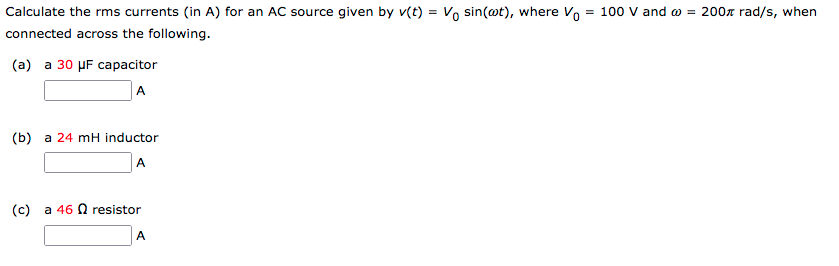 Calculate the rms currents (in A) for an AC source given by v(t) = Vo sin(@t), where Vo
= 100 V and o = 200x rad/s, when
connected across the following.
(a) a 30 µF capacitor
A
(b) a 24 mH inductor
A
(c) a 46 n resistor
A
