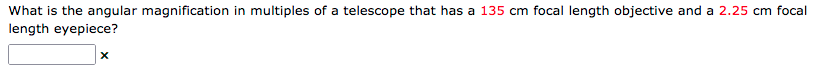 What is the angular magnification in multiples of a telescope that has a 135 cm focal length objective and a 2.25 cm focal
length eyepiece?
