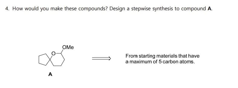 4. How would you make these compounds? Design a stepwise synthesis to compound A.
A
OMe
From starting materials that have
a maximum of 5 carbon atoms.