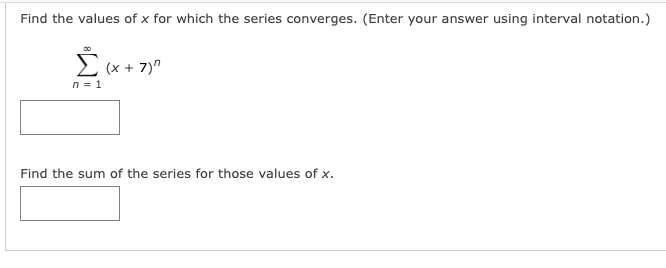 Find the values of x for which the series converges. (Enter your answer using interval notation.)
E (x + 7)"
n = 1
Find the sum of the series for those values of x.
