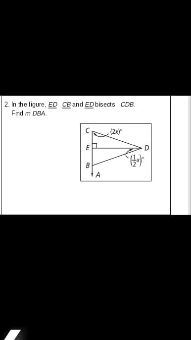 2. In the figure, ED CB and EDbisects CDB.
Find m DBA.
(2x)°
E
B
A
