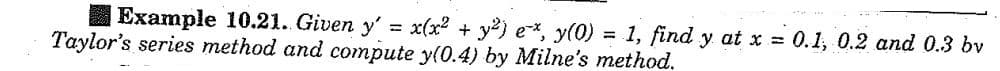 Example 10.21. Given y'= x(x² + y²) ex, y(0) = 1, find y at x = 0.1, 0.2 and 0.3 bv
Taylor's series method and compute y(0.4) by Milne's method.