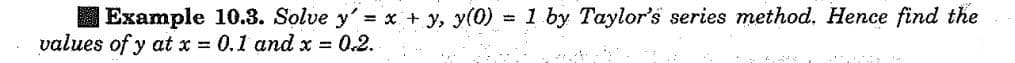 Example 10.3. Solve y'= x + y, y(0) = 1 by Taylor's series method. Hence find the
values of y at x = 0.1 and x = 0.2.