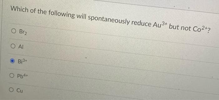 Which of the following will spontaneously reduce Au3+ but not Co2+?
O Br2
O Al
Bi3+
O Pb4+
O Cu
