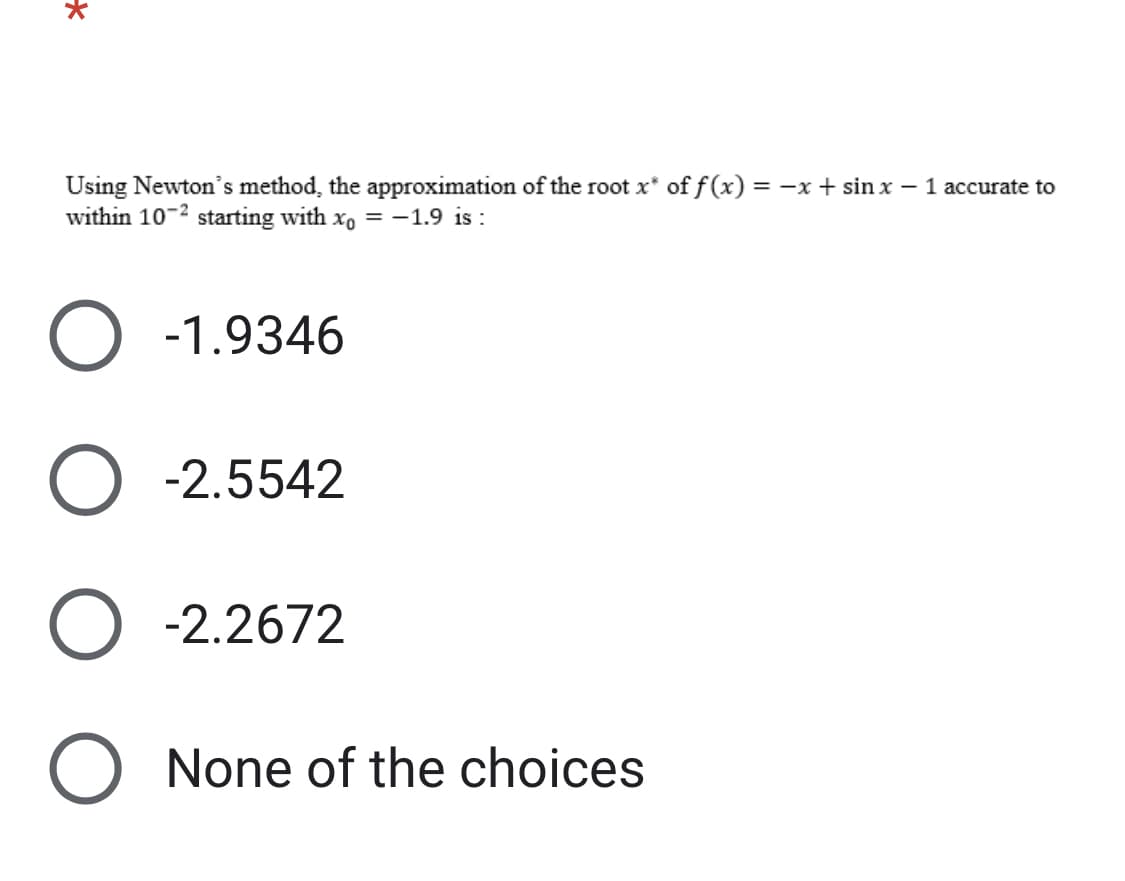 *
Using Newton's method, the approximation of the root x* of f(x) = -x + sinx - 1 accurate to
within 10-2 starting with xo = -1.9 is :
O -1.9346
O -2.5542
O -2.2672
O None of the choices