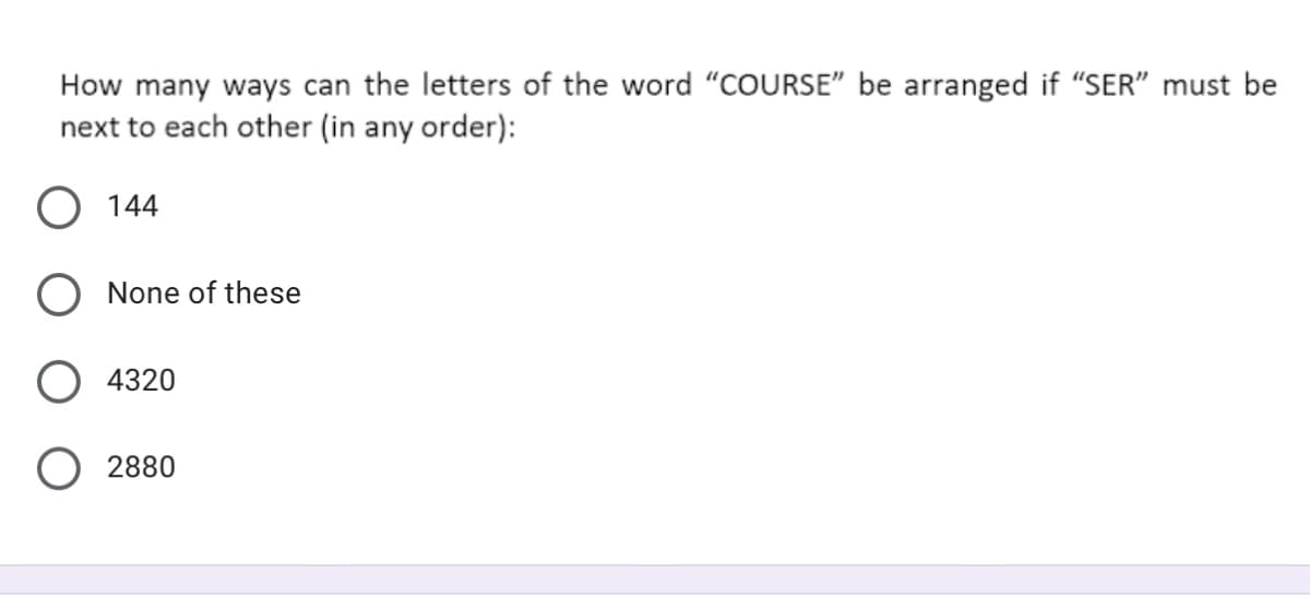 How many ways can the letters of the word "COURSE" be arranged if "SER" must be
next to each other (in any order):
O 144
None of these
4320
2880
