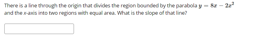 There is a line through the origin that divides the region bounded by the parabola y
and the x-axis into two regions with equal area. What is the slope of that line?
8x
222
