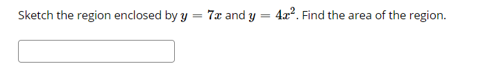 Sketch the region enclosed by y
7x and y
4x?. Find the area of the region.
=
