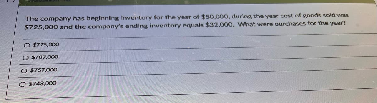 The company has beginning inventory for the year of $50,000, during the year cost of goods sold was
$725,000 and the company's ending inventory equals $32,000. What were purchases for the year?
O $775,00O
O $707,00O
O $757,000
O $743,00O
