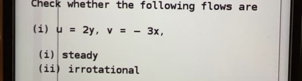 Check whether the following flows are
(i) u
= 2y, v = - 3x,
%3D
(i) steady
(ii) irrotational
