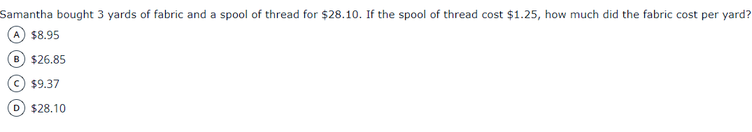 Samantha bought 3 yards of fabric and a spool of thread for $28.10. If the spool of thread cost $1.25, how much did the fabric cost per yard?
$8.95
B $26.85
(c $9.37
D) $28.10
