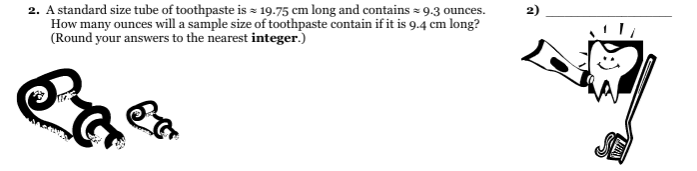 2. A standard size tube of toothpaste is = 19.75 cm long and contains = 9.3 ounces.
How many ounces will a sample size of toothpaste contain if it is 9.4 cm long?
(Round your answers to the nearest integer.)
2)
