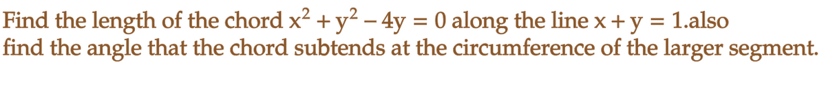 Find the length of the chord x² + y² - 4y = 0 along the line x + y = 1.also
find the angle that the chord subtends at the circumference of the larger segment.