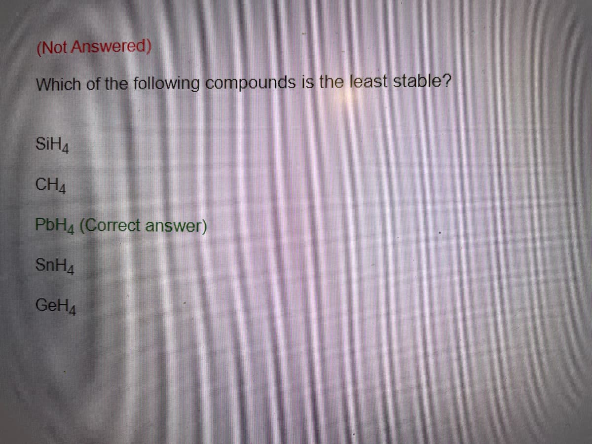 (Not Answered)
Which of the following compounds is the least stable?
SIHA
CHA
PbH4 (Correct answer)
SnH4
GeH4
