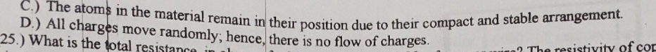 C.) The atoms in the material remain in their position due to their compact and stable arrangement.
D.) All charges move randomly; hence, there is no flow of charges.
25.) What is the total resistance
2 The resistivity of cop
