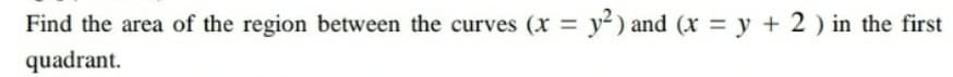 Find the area of the region between the curves (x = y2) and (x = y + 2 ) in the first
%3D
quadrant.
