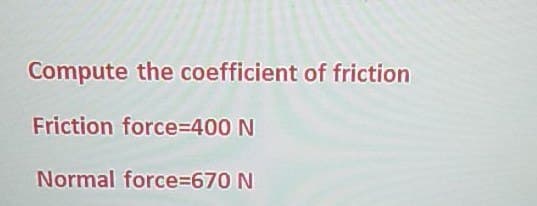 Compute the coefficient of friction
Friction force=400 N
Normal force=670 N