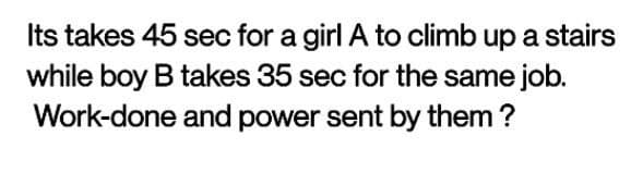 Its takes 45 sec for a girl A to climb up a stairs
while boy B takes 35 sec for the same job.
Work-done and power sent by them ?