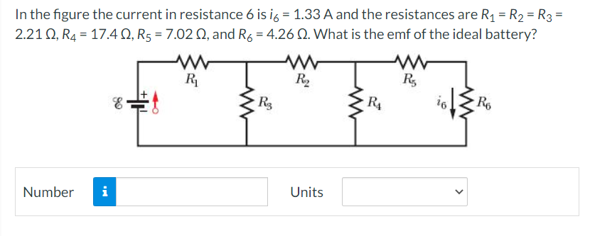 In the figure the current in resistance 6 is i6 = 1.33 A and the resistances are R₁ = R₂ = R3 =
2.210, R₂ = 17.40, R5 = 7.02 02, and R6 = 4.26 02. What is the emf of the ideal battery?
www
R₁
www
R₂
R₂
&#1
R₁
Ro
Number
Mi
R3
Units
16