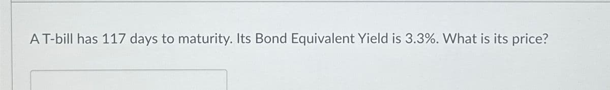 A T-bill has 117 days to maturity. Its Bond Equivalent Yield is 3.3%. What is its price?