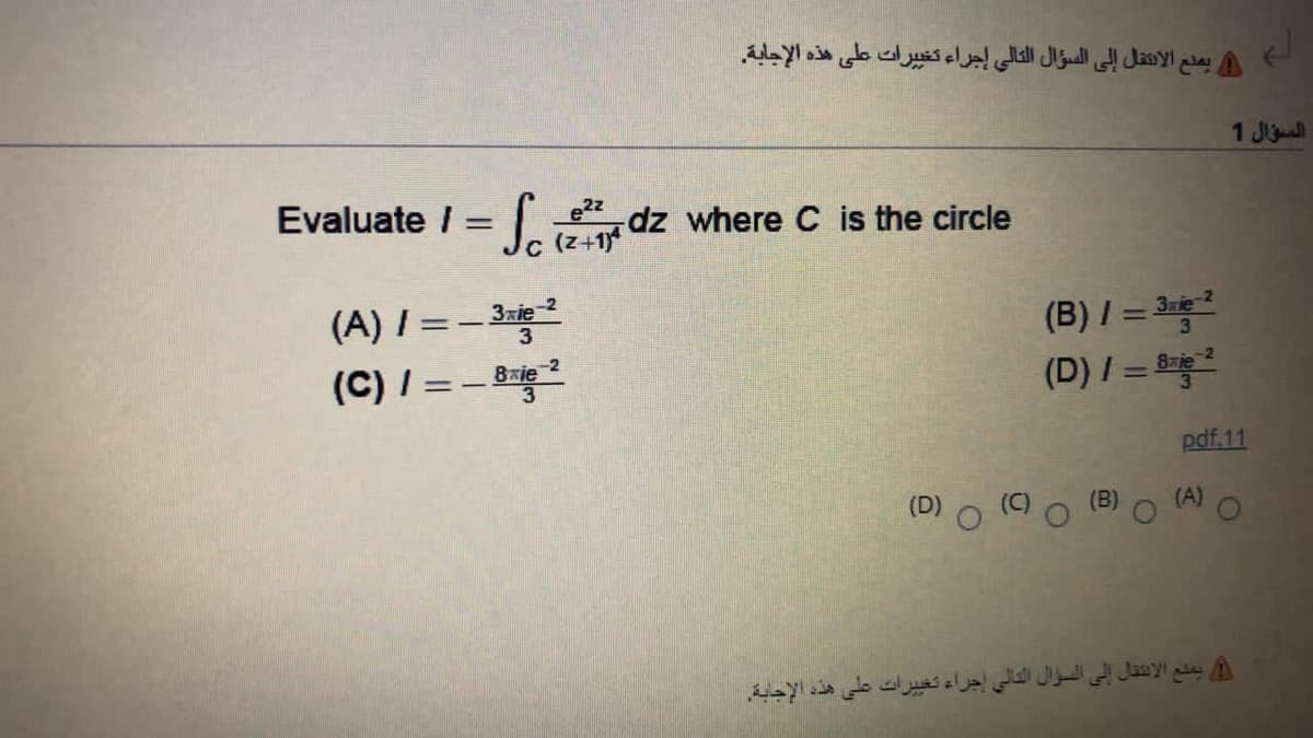 يملع الاشل إلى السؤال التالي إجراء تغي يرات على هذه الإجابة.
السؤال 1
Evaluate I = +1*
J dz where C is the circle
e2z
(A) I=-3i
(C) I =-
3xie
(B) / = 3
(D) / =
8xie
%3D
pdf. 11
(D)
(A)
يمنع الانتقال إلى السؤال التالي إجراء تي يرات على هذه الإجابة.
