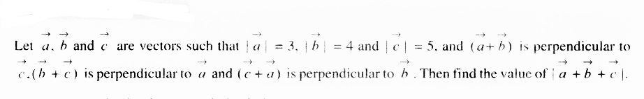 Let a, b and care vectors such that a = 3₁ | b || = 4 and
| = 5, and (a+b) is perpendicular to
c.(b + c) is perpendicular to a and (c + a) is perpendicular to b. Then find the value of a + b + c).