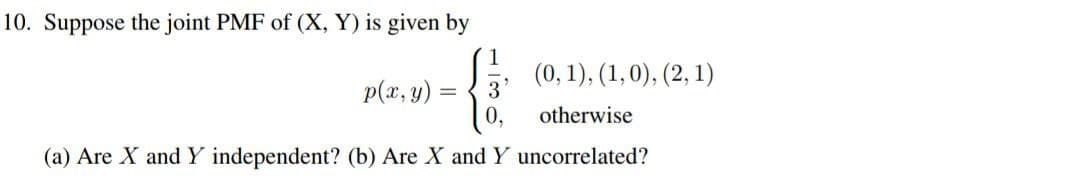 10. Suppose the joint PMF of (X, Y) is given by
1
p(x, y)
=
(0, 1), (1, 0), (2, 1)
otherwise
0,
(a) Are X and Y independent? (b) Are X and Y uncorrelated?