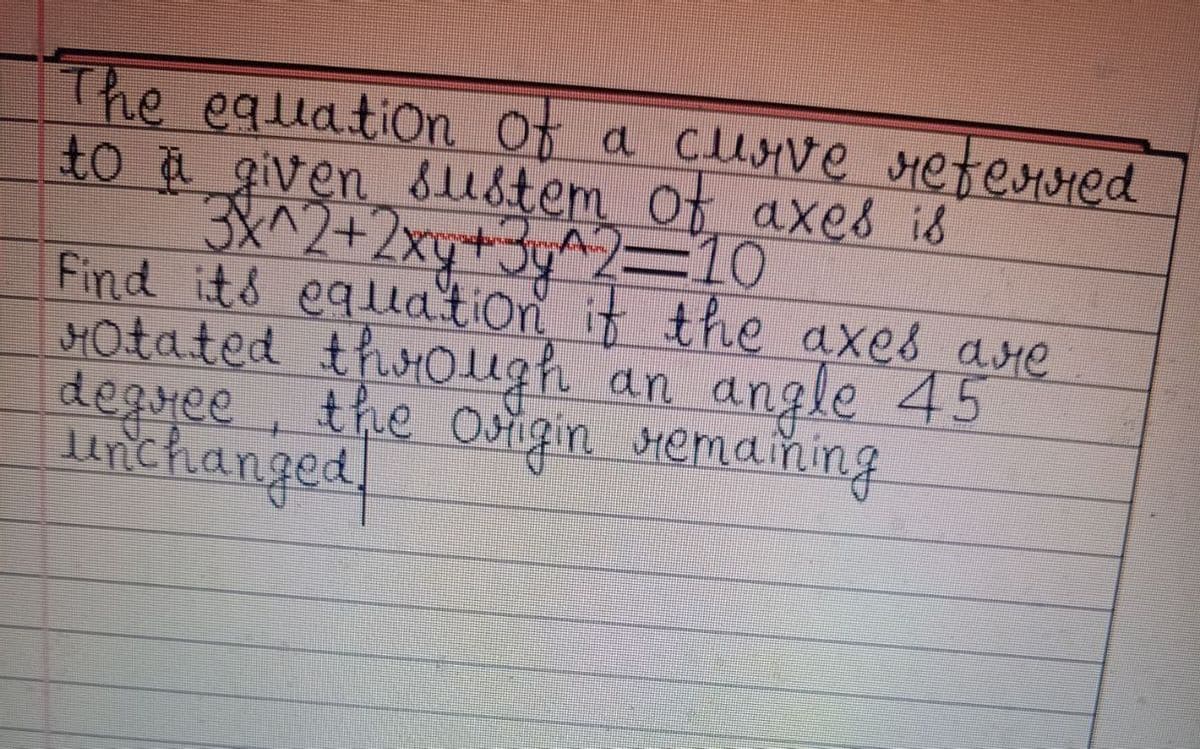 The equation of a curve referred
to a given sustem of axes is
3X^2+2x+3y^2=10
Find its equation if the axes are
rotated through an angle 45
degree, the origin remaining
unchanged.