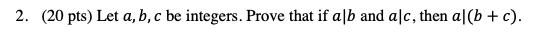 2. (20 pts) Let a, b, c be integers. Prove that if a|b and a|c, then a|(b + c).
