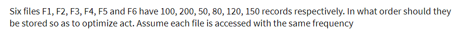 Six files F1, F2, F3, F4, F5 and F6 have 100, 200, 50, 80, 120, 150 records respectively. In what order should they
be stored so as to optimize act. Assume each file is accessed with the same frequency
