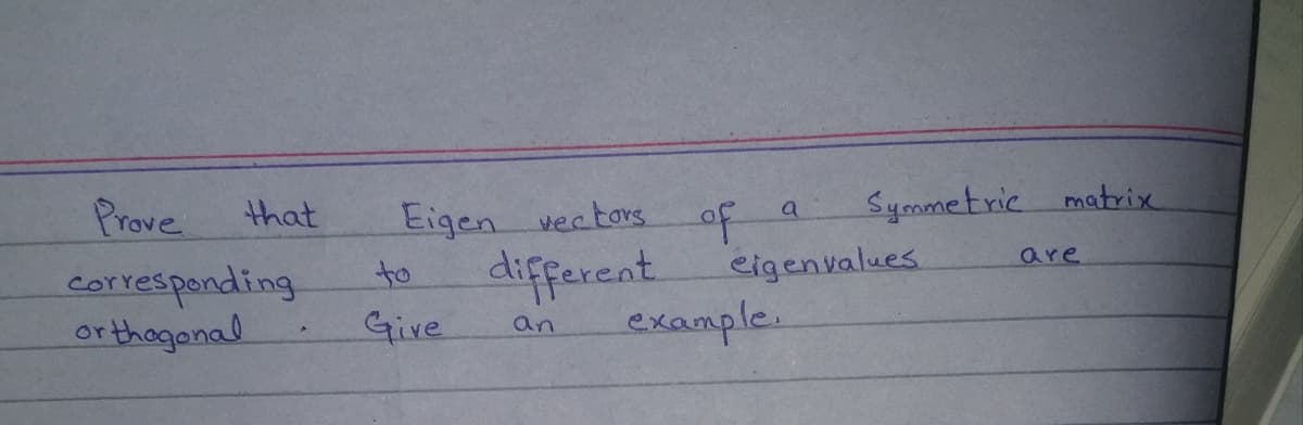 Symmetric matrix
Eigen vectors of a
different
Give
Prove
that
eigenvalues.
example.
are
corresponding.
or thogonal
to
an
