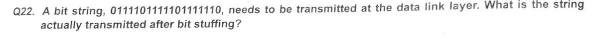 Q22. A bit string, 0111101111101111110, needs to be transmitted at the data link layer. What is the string
actually transmitted after bit stuffing?
