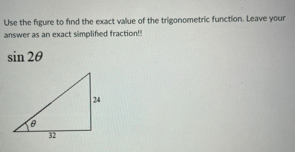 Use the figure to find the exact value of the trigonometric function. Leave your
answer as an exact simplified fraction!!
sin 20
24
32
