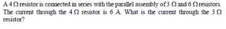 A40 resistor is connected in series with the parallel assembly of3 Q and 6 Nresistors.
The current through the 42 resistor is 6 A. What is the current through the 3 Q
resistor?
