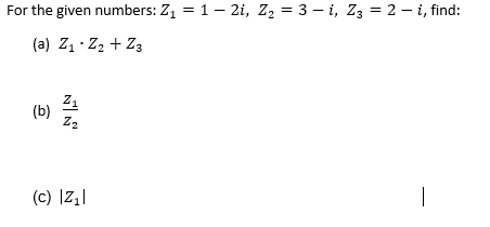 For the given numbers: Z1 = 1- 2i, Z2 = 3 – i, Z3 = 2 - i, find:
(a) Z1 · Z2 + Z3
Z1
(b)
Z2
(c) Iz.|
