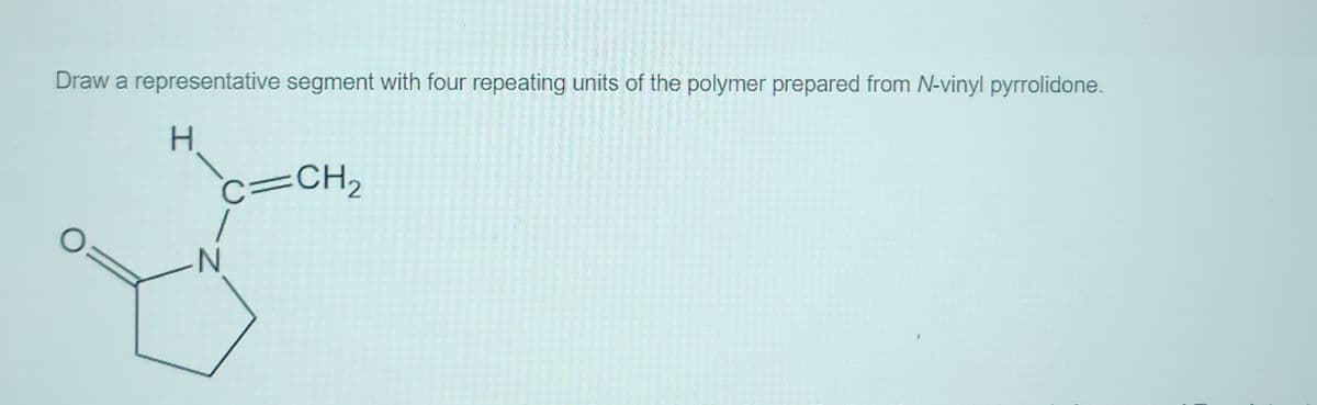 Draw a representative segment with four repeating units of the polymer prepared from N-vinyl pyrrolidone.
H
C=CH2
N