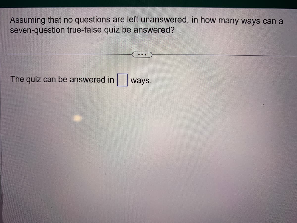 Assuming that no questions are left unanswered, in how many ways can a
seven-question true-false quiz be answered?
The quiz can be answered in
ways.