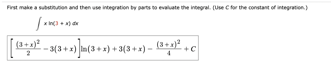 First make a substitution and then use integration by parts to evaluate the integral. (Use C for the constant of integration.)
[ (3+x) ²
x In(3 + x) dx
−3(3+x) ln(3+x) + 3(3+x) −
x)] In
(3 + x)²
4
+ C