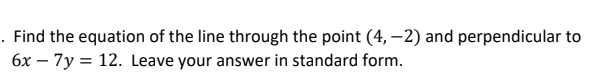 . Find the equation of the line through the point (4, -2) and perpendicular to
6x - 7y = 12. Leave your answer in standard form.