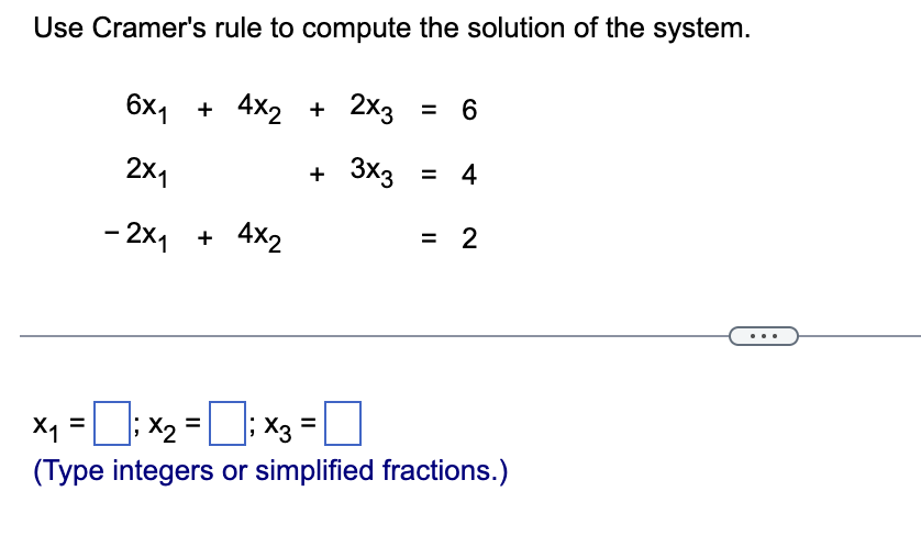 ### Solving a System of Linear Equations Using Cramer’s Rule

In this section, we will explore how to solve a system of linear equations using Cramer’s rule. Here is the given system of equations:

\[
6x_1 + 4x_2 + 2x_3 = 6
\]

\[
2x_1 + 3x_3 = 4
\]

\[
-2x_1 + 4x_2 = 2
\]

### Steps to Solve Using Cramer's Rule:

1. **Identify the Coefficient Matrix (A):**
   The original system can be represented in matrix form \(A \mathbf{x} = \mathbf{b}\) where \(A\) is the coefficient matrix, \(\mathbf{x}\) is the column matrix of variables, and \(\mathbf{b}\) is the column matrix of constants on the right-hand side.
   
   Coefficient Matrix \(A\):
   \[
   A = \begin{pmatrix}
     6 & 4 & 2 \\
     2 & 0 & 3 \\
     -2 & 4 & 0 
   \end{pmatrix}
   \]

2. **Determine the Determinant of Matrix A (\(\det(A)\)):**
   \[
   \det(A) = \begin{vmatrix}
     6 & 4 & 2 \\
     2 & 0 & 3 \\
     -2 & 4 & 0 
   \end{vmatrix}
   \]
   (Compute this determinant using methods such as cofactor expansion.)

3. **Form the Matrices \(A_1, A_2, A_3\):**
   Each matrix \(A_i\) is formed by replacing the i-th column of \(A\) with the matrix \(\mathbf{b}\):
   
   \[
   \mathbf{b} = \begin{pmatrix}
     6 \\
     4 \\
     2 
   \end{pmatrix}
   \]

   \(A_1\) (replacing the first column with \(\mathbf{b}\)):
   \[
   A_1 = \begin{pmatrix}
     6 & 4 & 2 \\
     4 & 0 & 3 \\
     2 & 