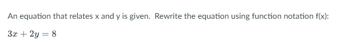 An equation that relates x and y is given. Rewrite the equation using function notation f(x):
3x + 2y = 8