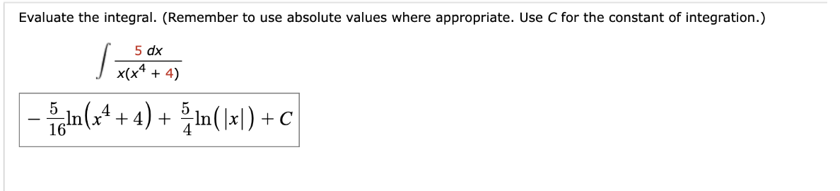 Evaluate the integral. (Remember to use absolute values where appropriate. Use C for the constant of integration.)
1
5 dx
x(x² + 4)
5 ln(x² + 4) + 5ln(|x|) + C
4
16