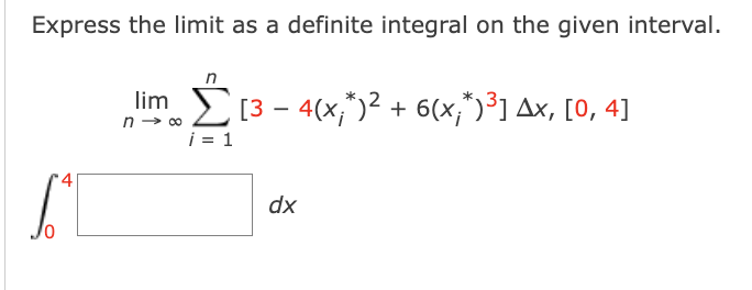 Express the limit as a definite integral on the given interval.
4
lim
n→ ∞
i = 1
[3 − 4(x;*)² + 6(x;*)³] Ax, [0, 4]
dx